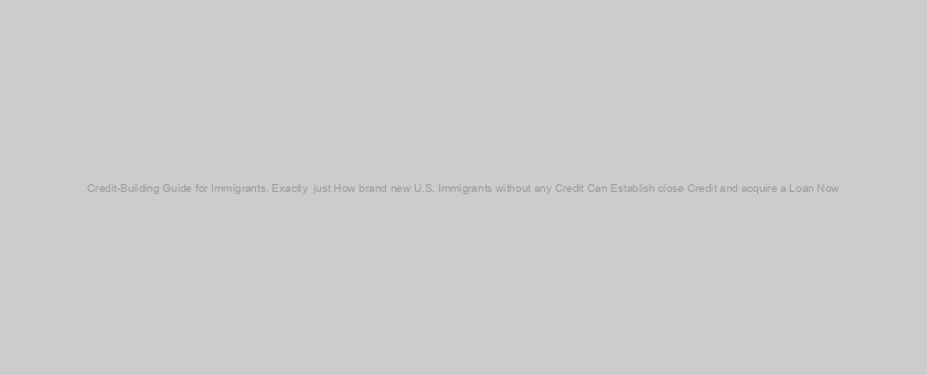 Credit-Building Guide for Immigrants. Exactly  just How brand new U.S. Immigrants without any Credit Can Establish close Credit and acquire a Loan Now